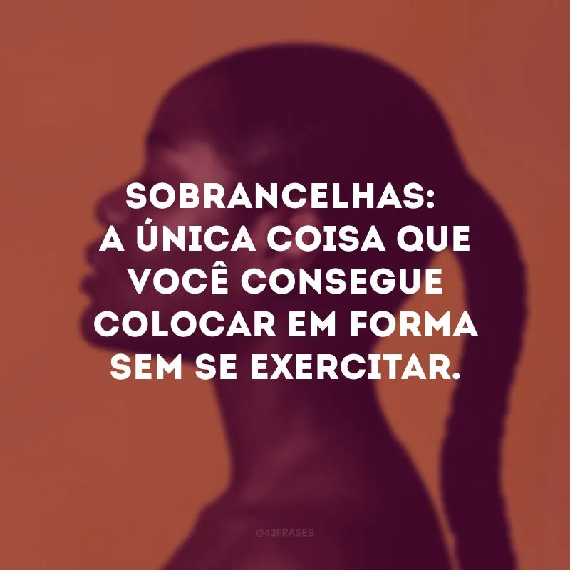 Sobrancelhas: a única coisa que você consegue colocar em forma sem se exercitar.