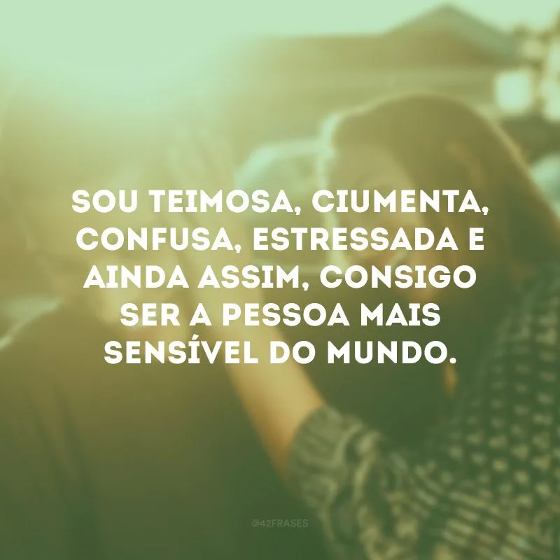 Sou teimosa, ciumenta, confusa, estressada e ainda assim, consigo ser a pessoa mais sensível do mundo.