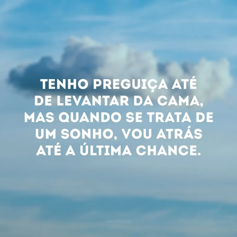 Tenho preguiça até de levantar da cama, mas quando se trata de um sonho, vou atrás até a última chance.