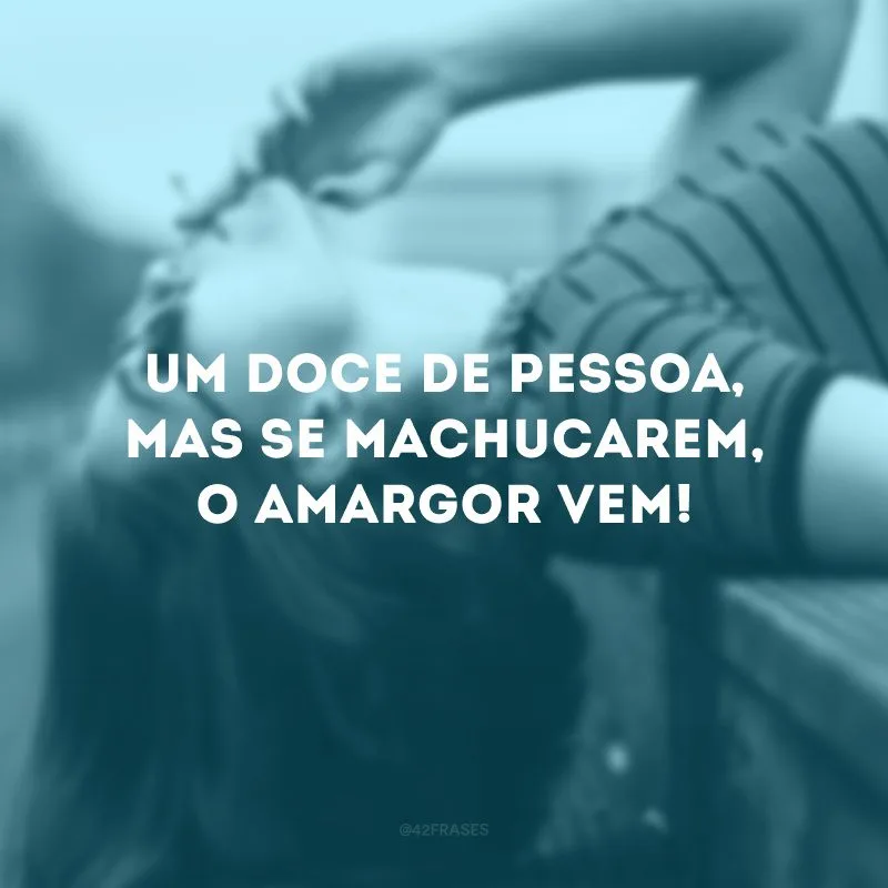 Um doce de pessoa, mas se machucarem, o amargor vem!