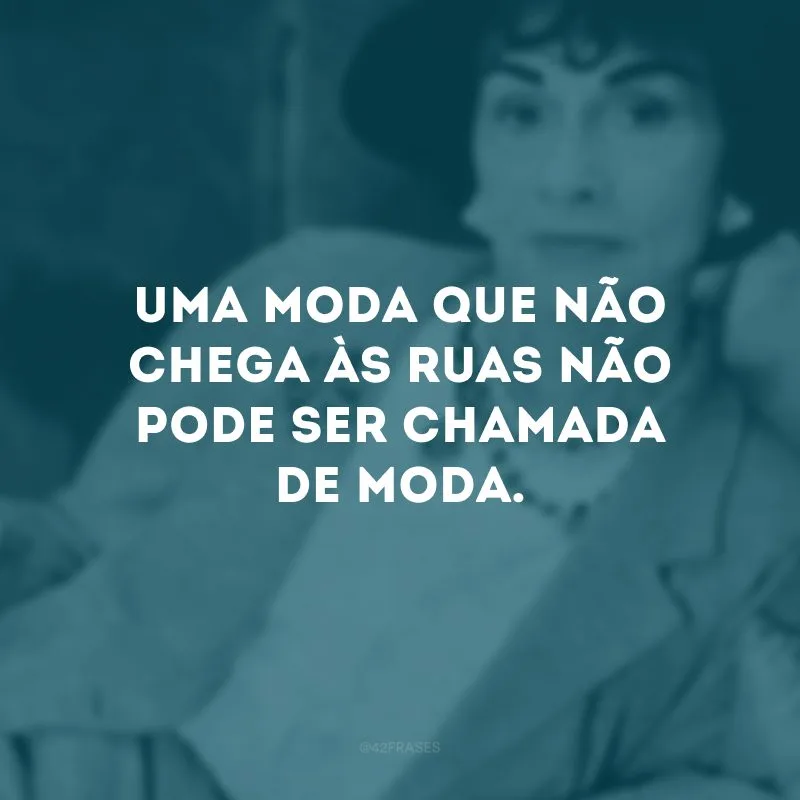 Uma moda que não chega às ruas não pode ser chamada de moda.