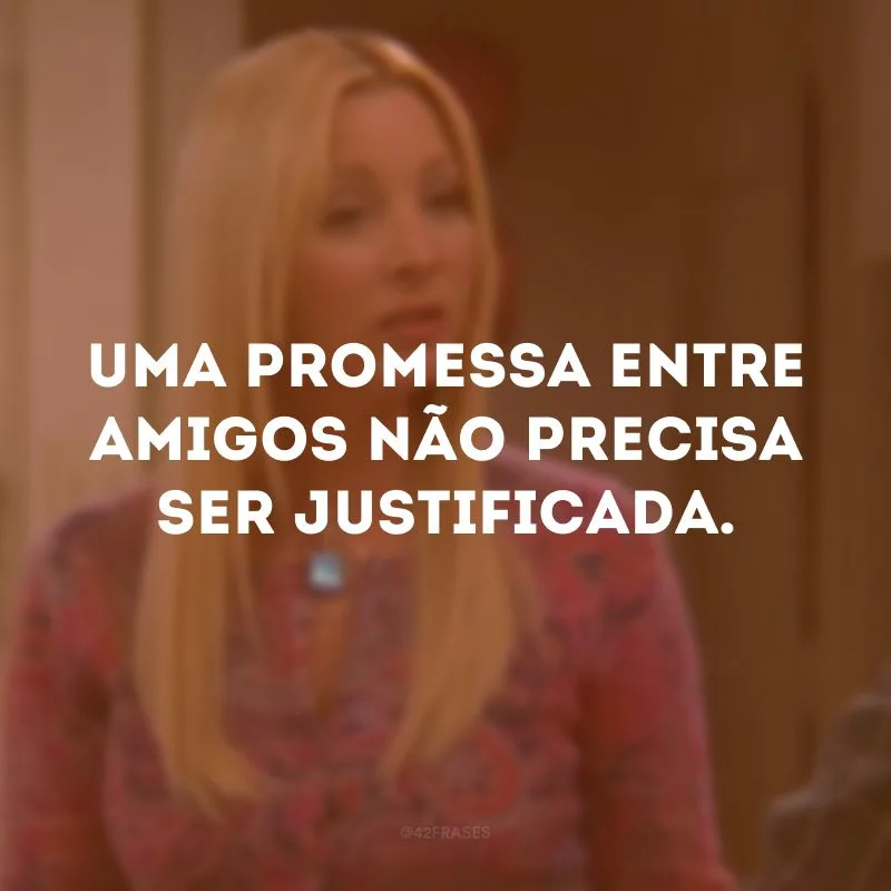 Uma promessa entre amigos não precisa ser justificada.