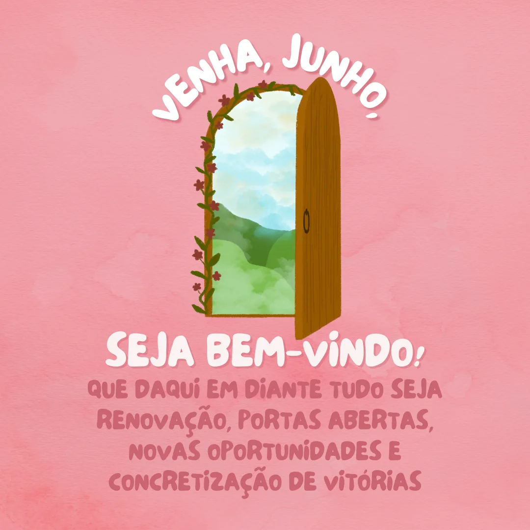 Venha, junho, seja bem-vindo! Que daqui em diante tudo seja renovação, portas abertas, novas oportunidades e concretização de vitórias.