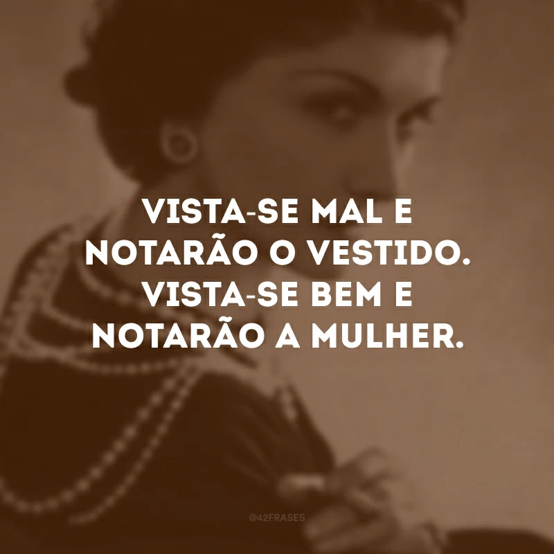 Vista-se mal e notarão o vestido. Vista-se bem e notarão a mulher.
