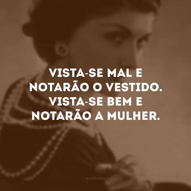Vista-se mal e notarão o vestido. Vista-se bem e notarão a mulher.