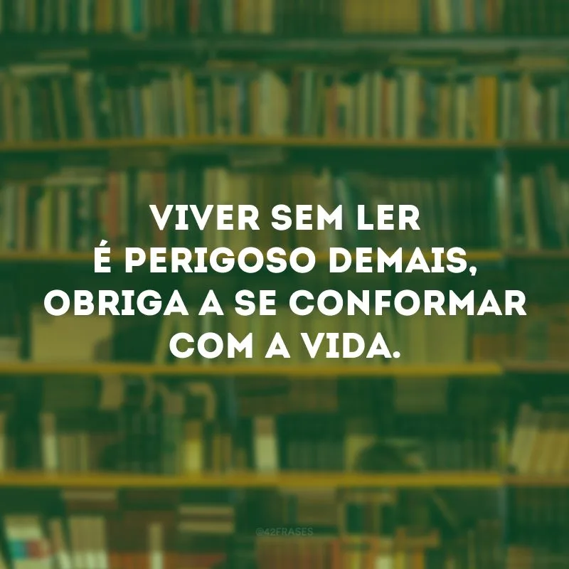 Viver sem ler é perigoso demais, obriga a se conformar com a vida.