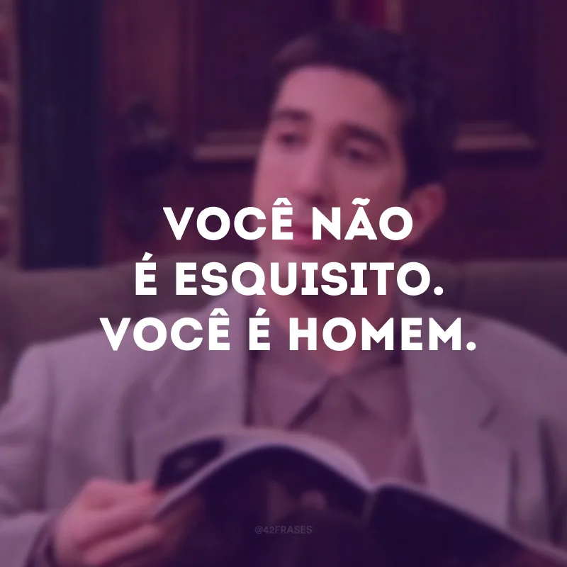 Você não é esquisito. Você é homem.