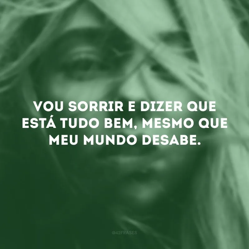 Vou sorrir e dizer que está tudo bem, mesmo que meu mundo desabe.