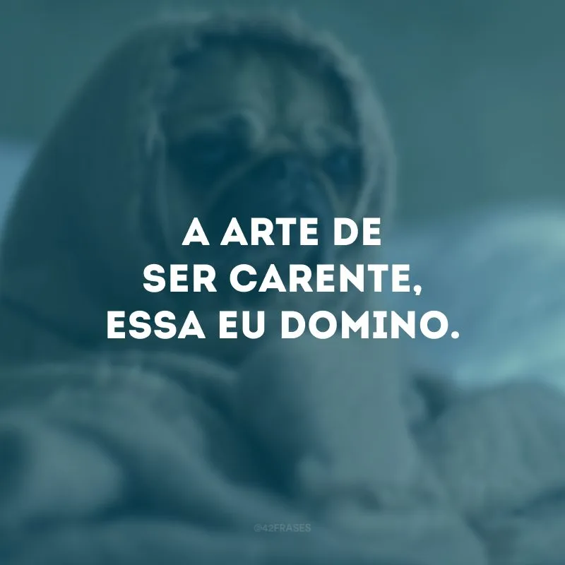 A arte de ser carente, essa eu domino.