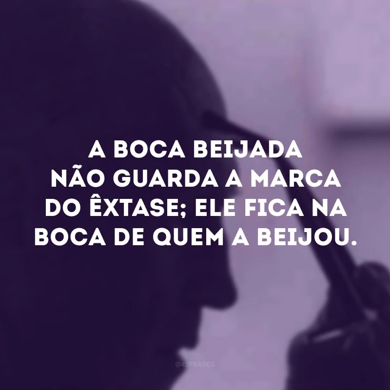 A boca beijada não guarda a marca do êxtase; ele fica na boca de quem a beijou.