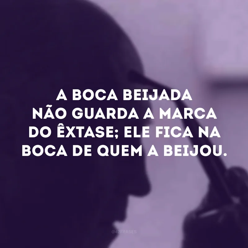A boca beijada não guarda a marca do êxtase; ele fica na boca de quem a beijou.