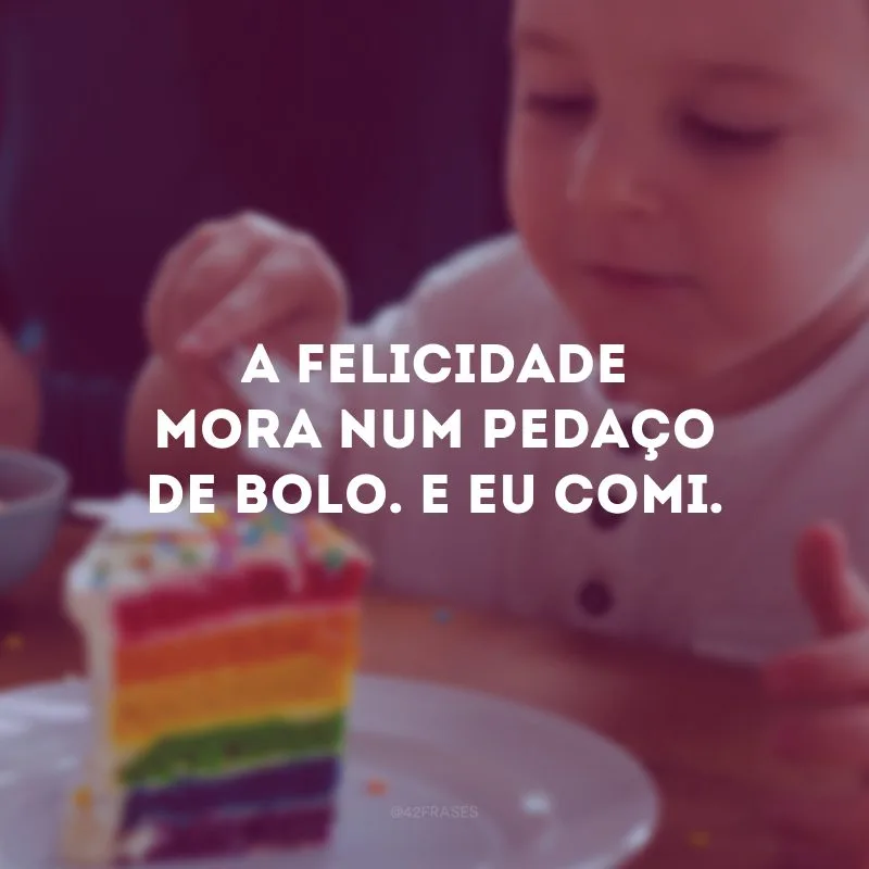 A felicidade mora num pedaço de bolo. E eu comi.

