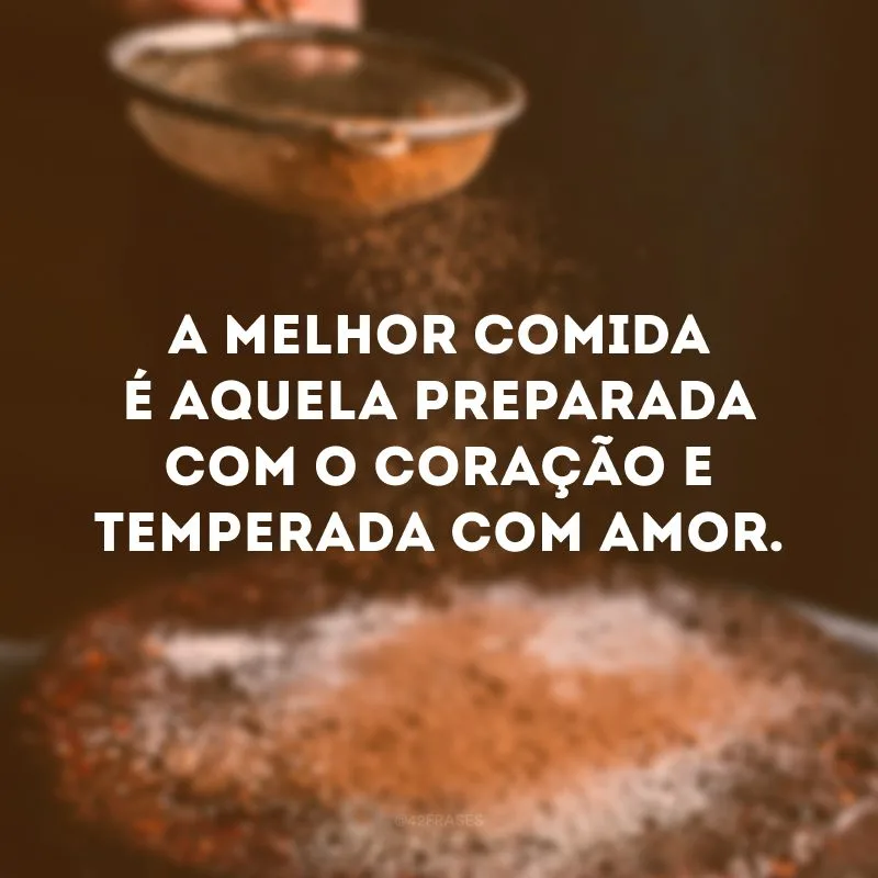 A melhor comida é aquela preparada com o coração e temperada com amor. 