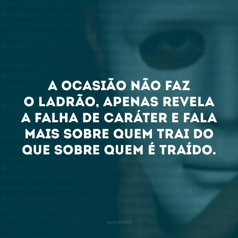 A ocasião não faz o ladrão, apenas revela a falha de caráter e fala mais sobre quem trai do que sobre quem é traído.