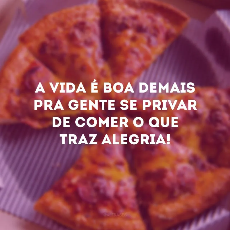 A vida é boa demais pra gente se privar de comer o que traz alegria!