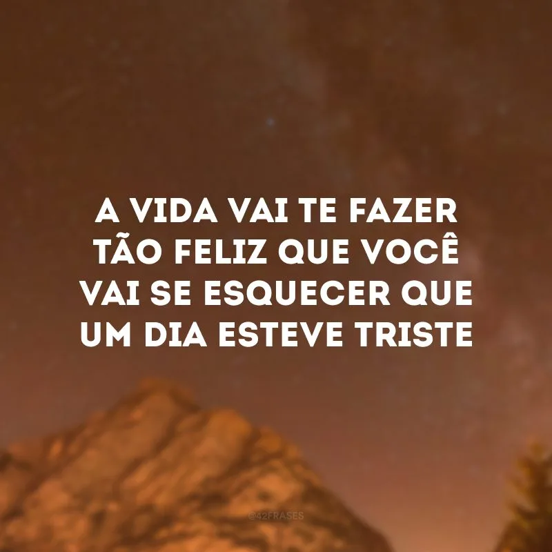 A vida vai te fazer tão feliz que você vai se esquecer que um dia esteve triste
