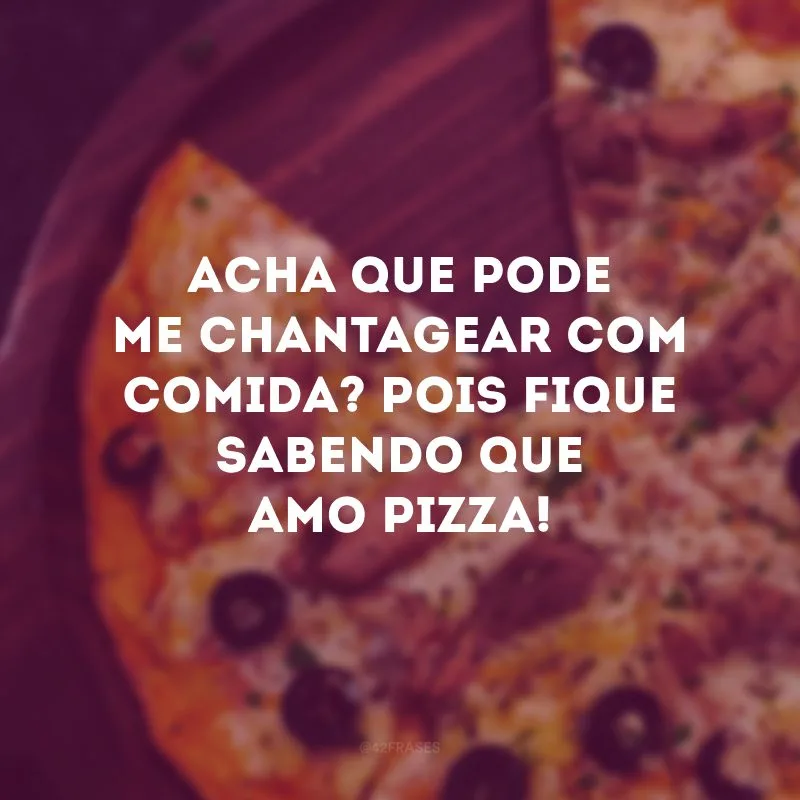 Acha que pode me chantagear com comida? Pois fique sabendo que amo pizza!