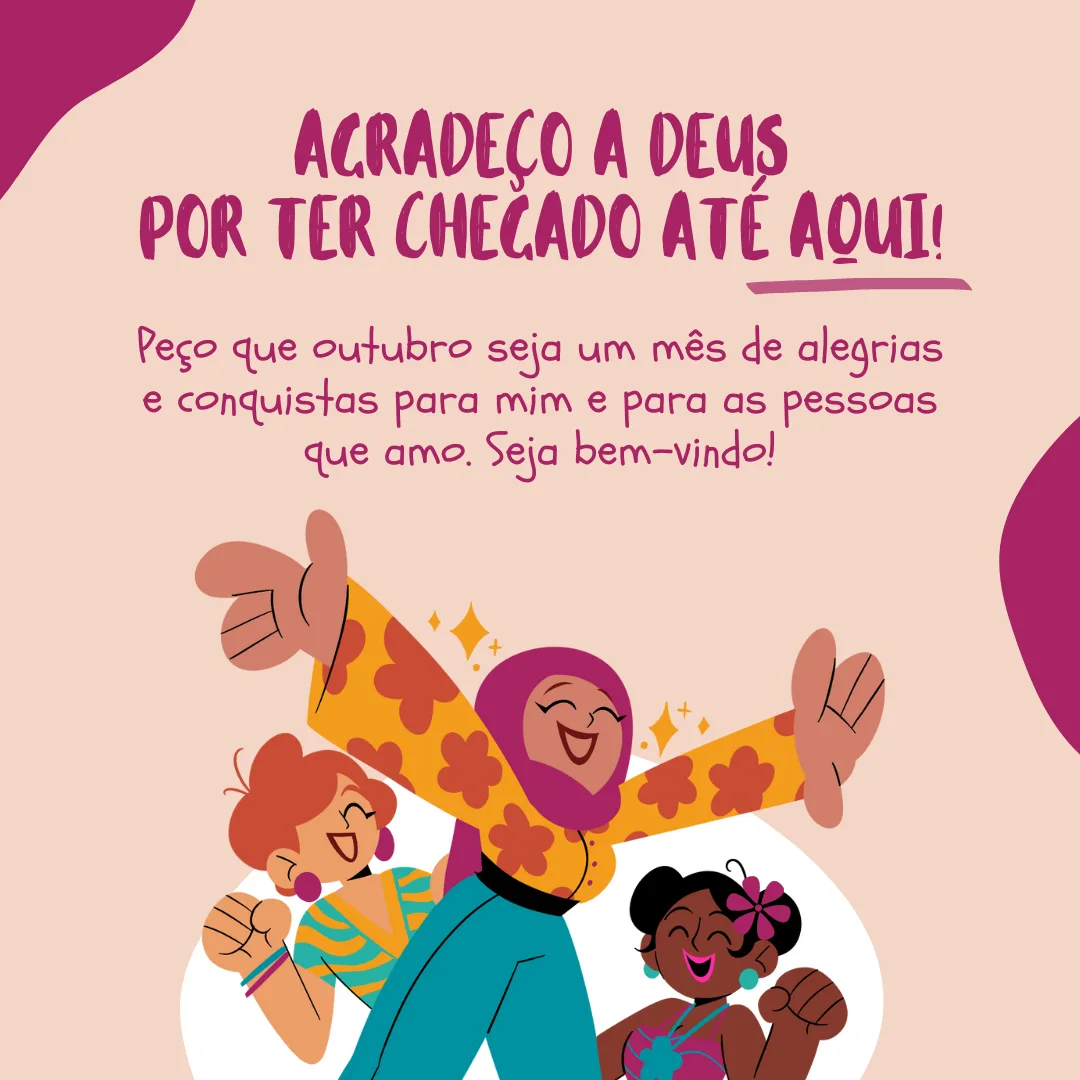 Agradeço a Deus por ter chegado até aqui. Peço que outubro seja um mês de alegrias e conquistas para mim e para as pessoas que amo. Seja bem-vindo!