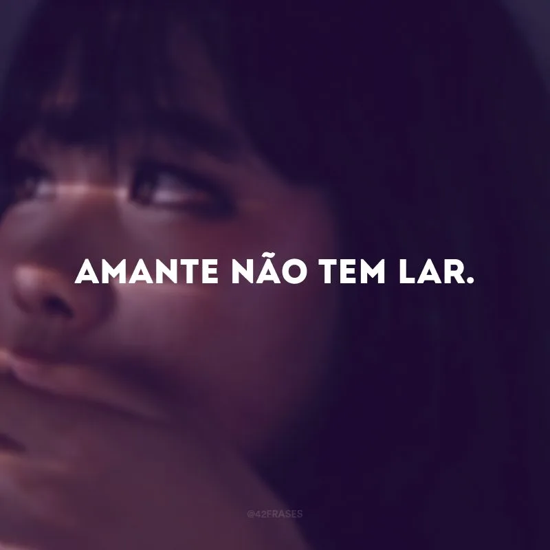 Amante não tem lar. 