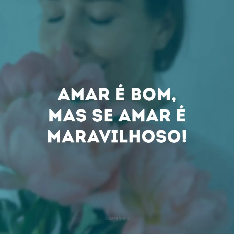 Amar é bom, mas se amar é maravilhoso! 
