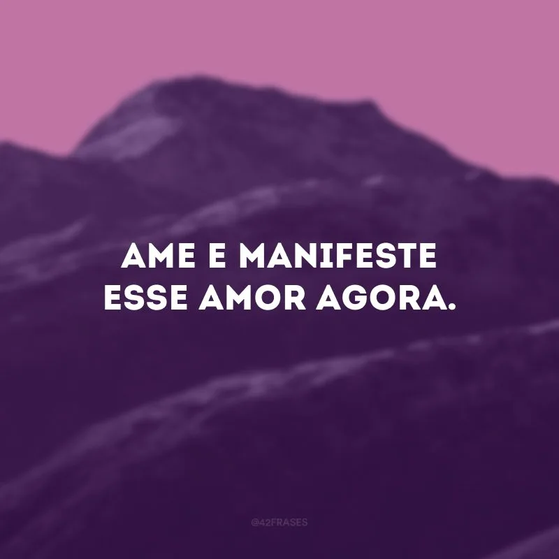 Ame e manifeste esse amor agora.