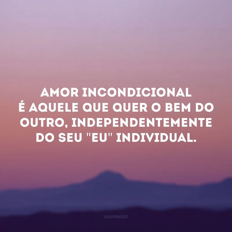 Amor incondicional é aquele que quer o bem do outro, independentemente do seu \"eu\" individual.