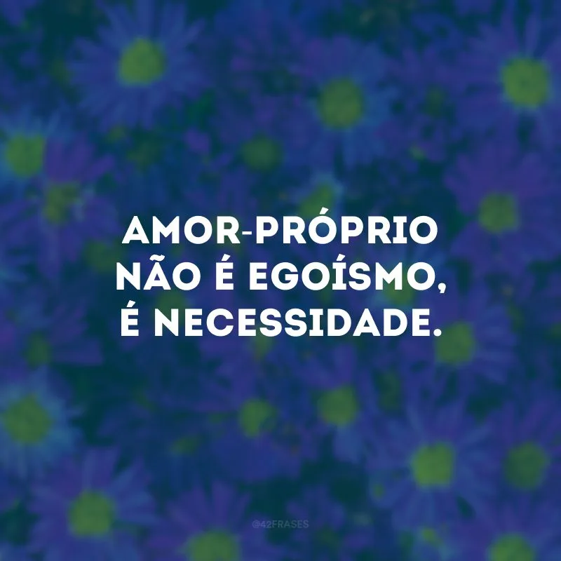Amor-próprio não é egoísmo, é necessidade.