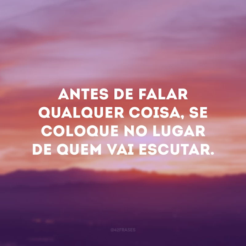 Antes de falar qualquer coisa, se coloque no lugar de quem vai escutar.