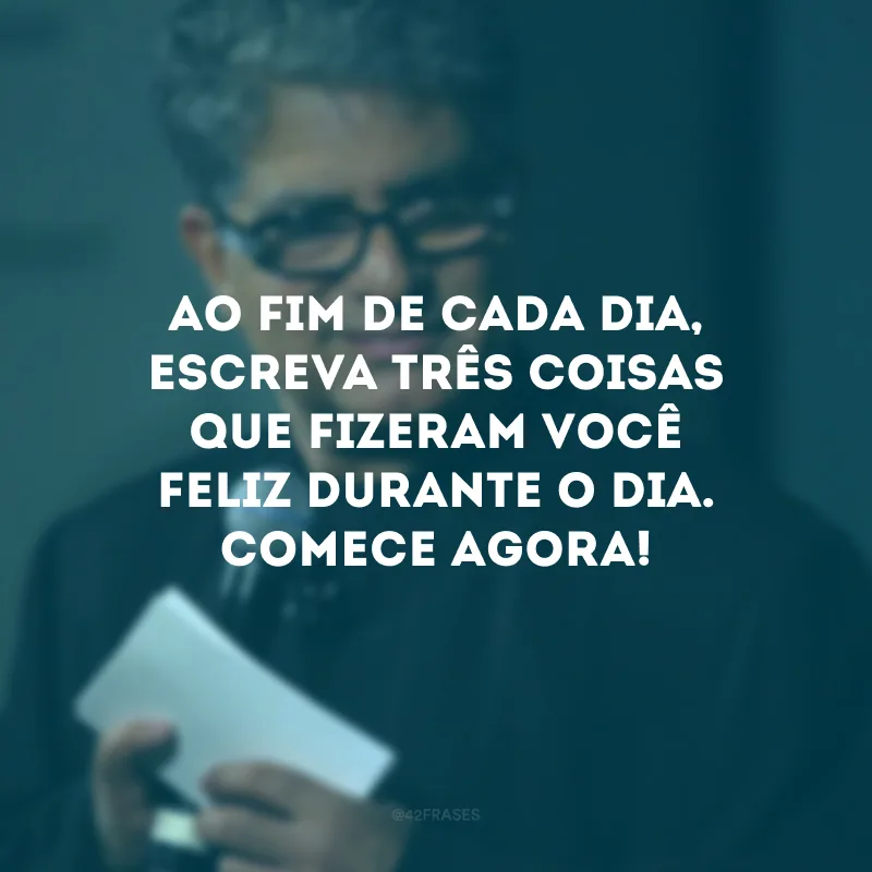 Ao fim de cada dia, escreva três coisas que fizeram você feliz durante o dia. Comece agora!