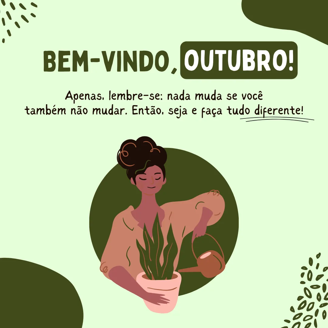 Bem-vindo, outubro! Apenas, lembre-se: nada muda se você também não mudar. Então, seja e faça tudo diferente!