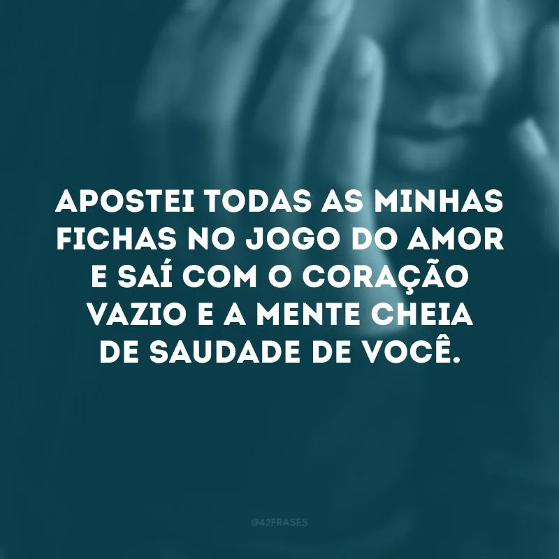 Apostei todas as minhas fichas no jogo do amor e saí com o coração vazio e a mente cheia de saudade de você.