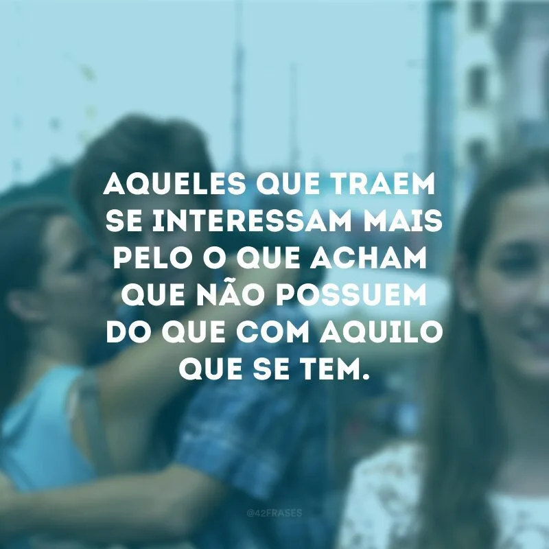 Aqueles que traem se interessam mais pelo o que acham que não possuem do que com aquilo que se tem. 