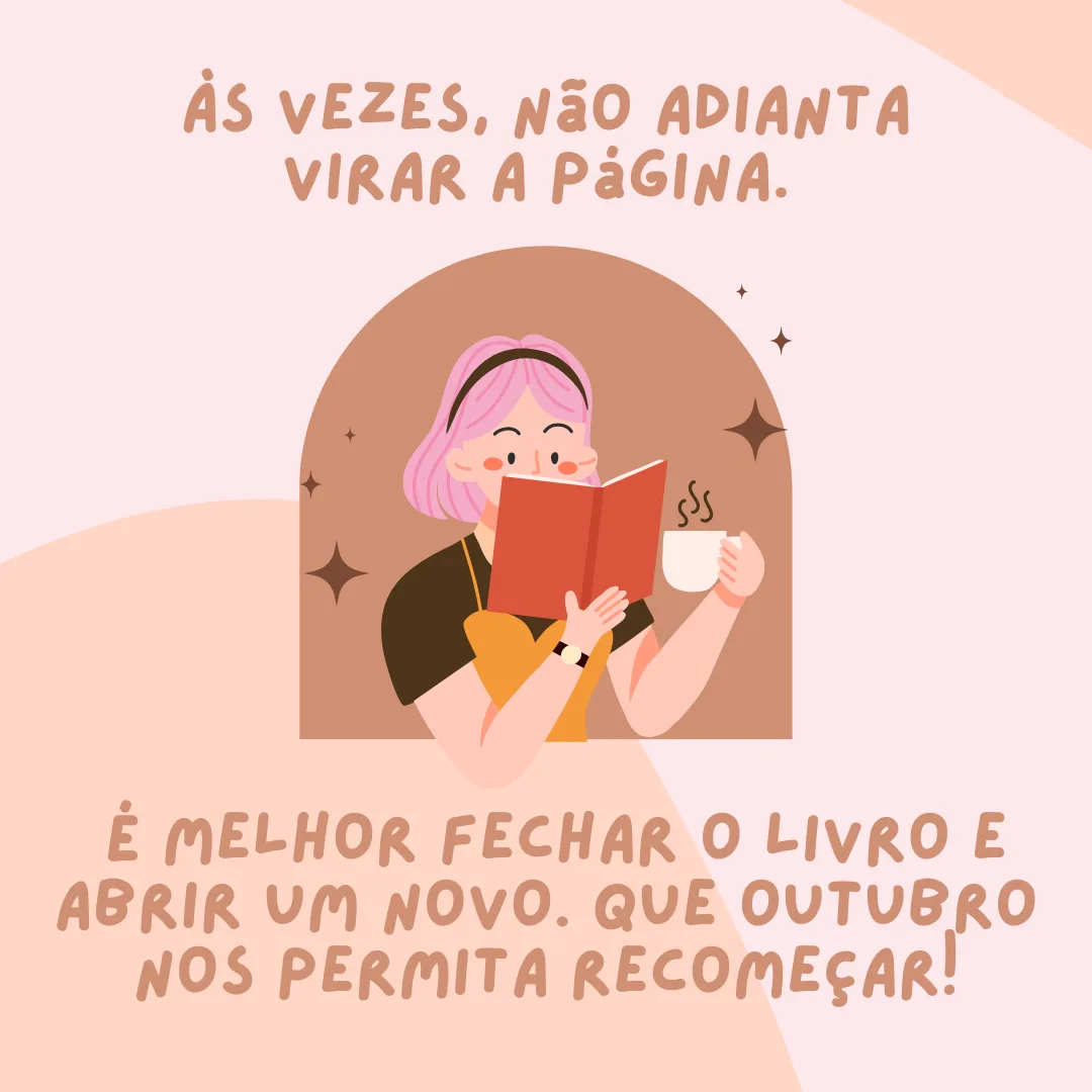 Às vezes, não adianta virar a página. É melhor fechar o livro e abrir um novo. Que outubro nos permita recomeçar!