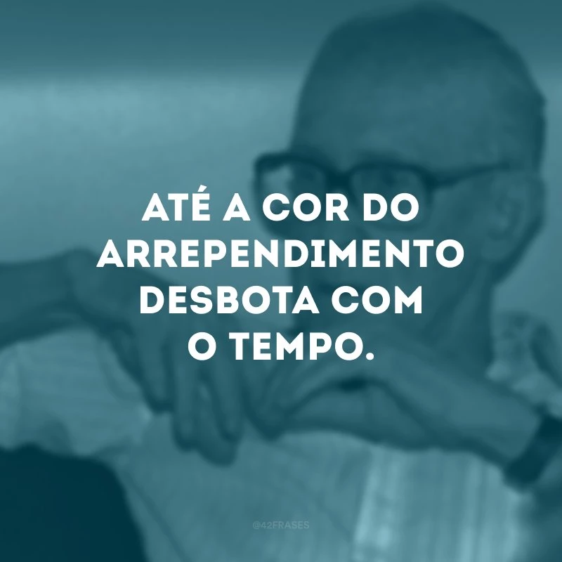 Até a cor do arrependimento desbota com o tempo. 