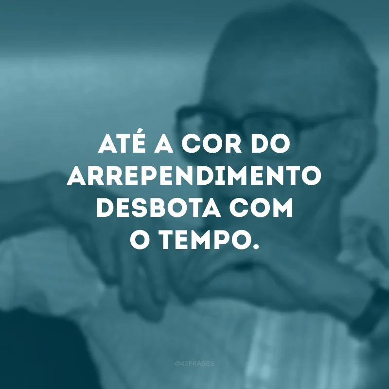 Até a cor do arrependimento desbota com o tempo. 