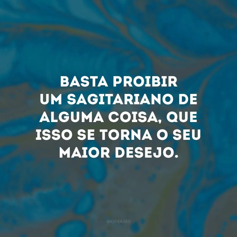 Basta proibir um sagitariano de alguma coisa, que isso se torna o seu maior desejo.