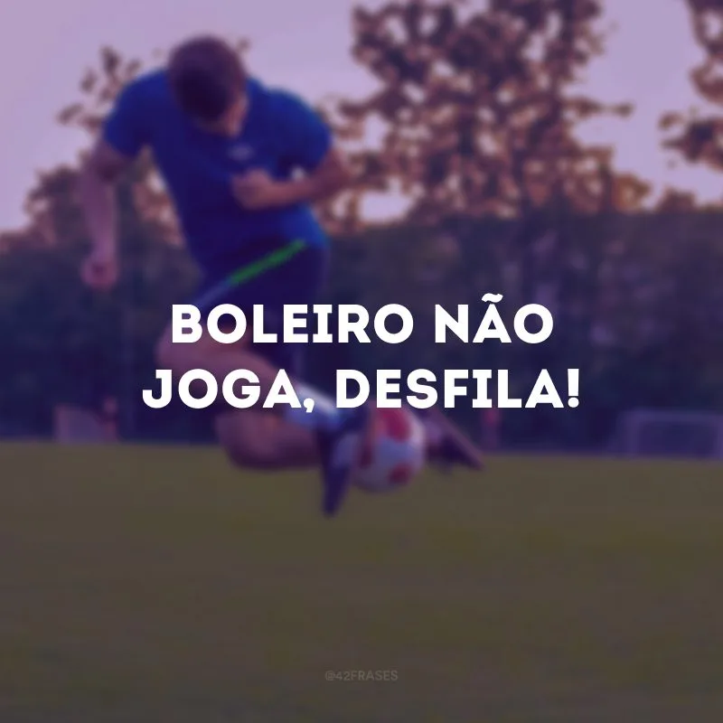 Boleiro não joga, desfila!