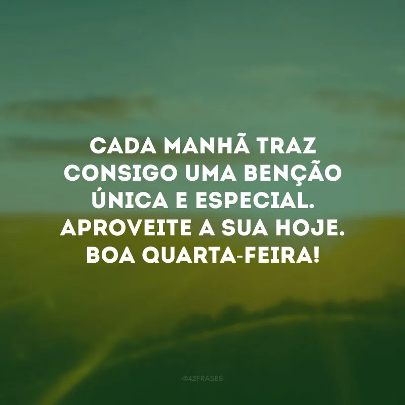Cada manhã traz consigo uma benção única e especial. Aproveite a sua hoje. Boa quarta-feira!