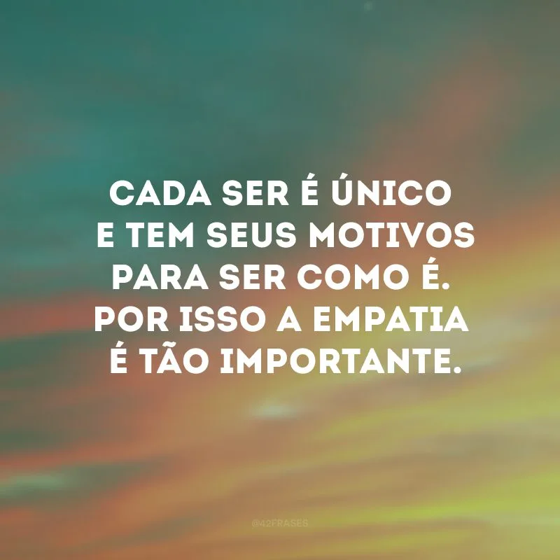 Cada ser é único e tem seus motivos para ser como é. Por isso a empatia é tão importante.