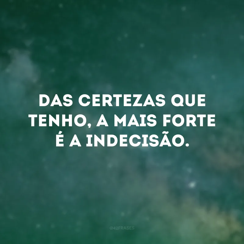 Das certezas que tenho, a mais forte é a indecisão.