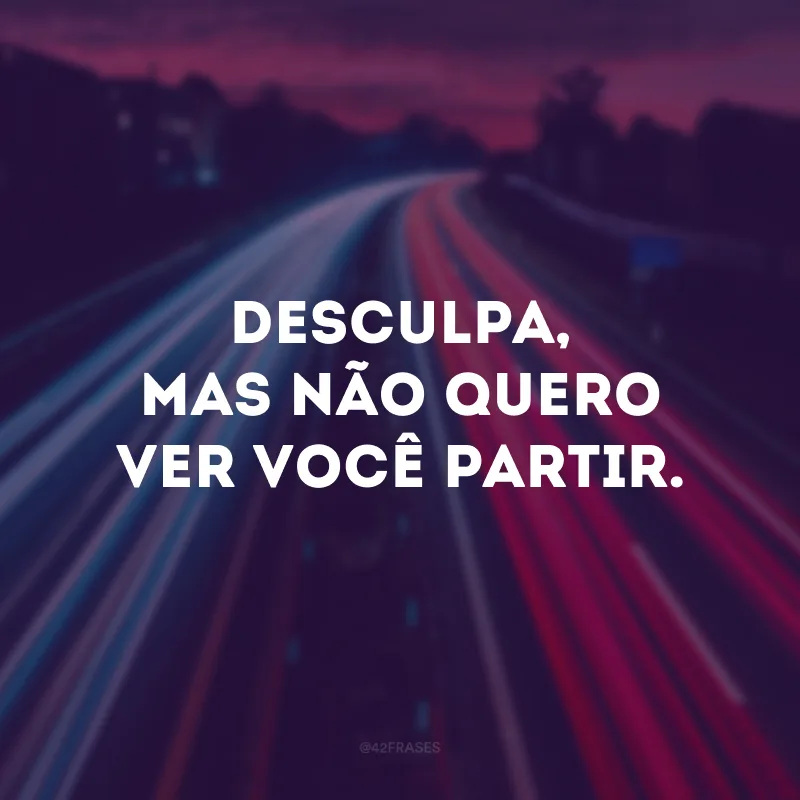 Desculpa, mas não quero ver você partir.