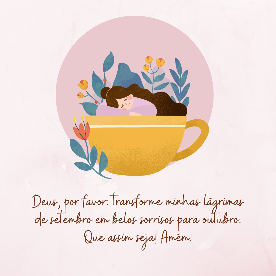 Deus, por favor: transforme minhas lágrimas de setembro em belos sorrisos para outubro. Que assim seja! Amém.