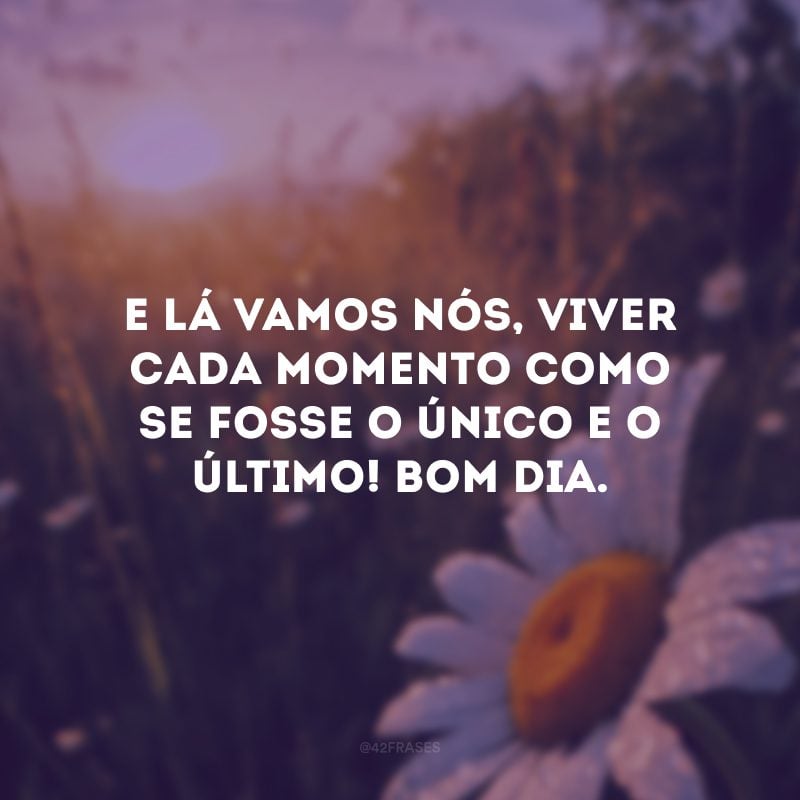 E lá vamos nós, viver cada momento como se fosse o único e o último! Bom dia. 