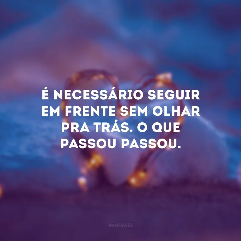 É necessário seguir em frente sem olhar pra trás. O que passou passou.