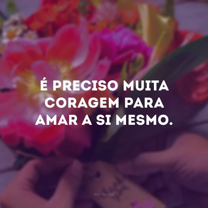 É preciso muita coragem para amar a si mesmo.