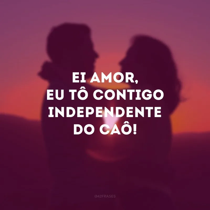 Ei amor, eu tô contigo independente do caô!