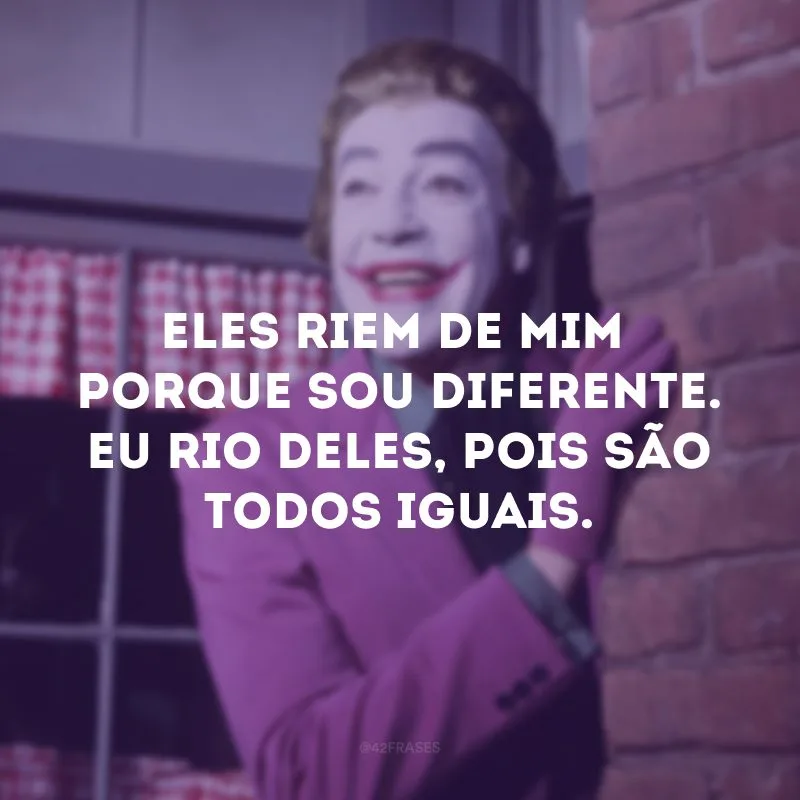 Eles riem de mim porque sou diferente. Eu rio deles, pois são todos iguais.