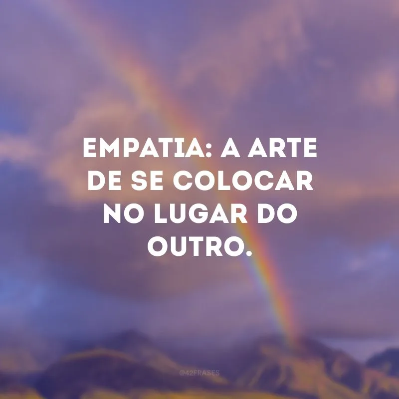 Empatia: a arte de se colocar no lugar do outro. 