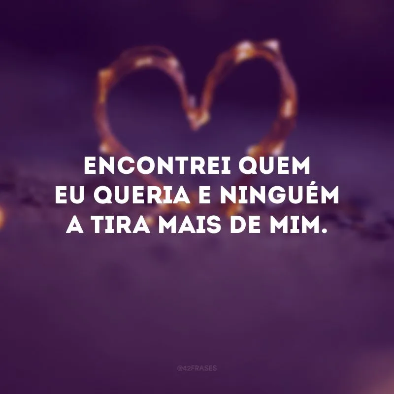 Encontrei quem eu queria e ninguém a tira mais de mim.