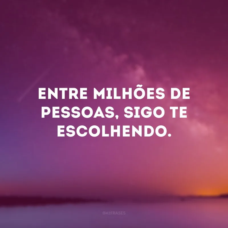 Entre milhões de pessoas, sigo te escolhendo. 